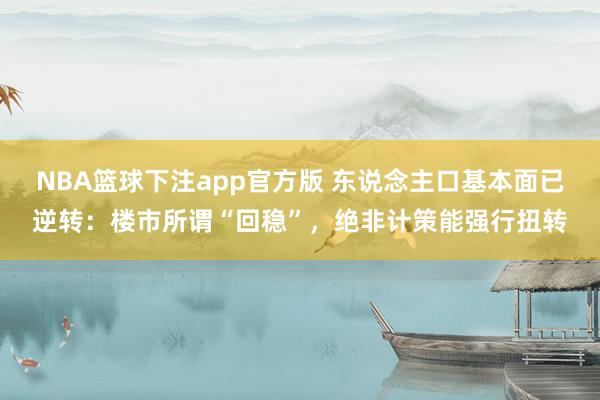 NBA篮球下注app官方版 东说念主口基本面已逆转：楼市所谓“回稳”，绝非计策能强行扭转
