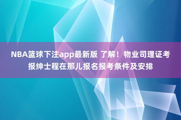 NBA篮球下注app最新版 了解！物业司理证考报绅士程在那儿报名报考条件及安排