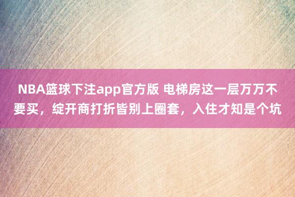 NBA篮球下注app官方版 电梯房这一层万万不要买，绽开商打折皆别上圈套，入住才知是个坑