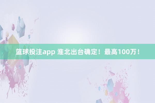 篮球投注app 淮北出台确定！最高100万！