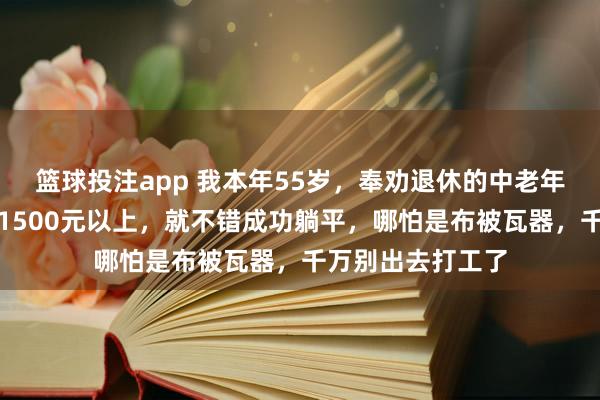篮球投注app 我本年55岁，奉劝退休的中老年一又友：退休金1500元以上，就不错成功躺平，哪怕是布被瓦器，千万别出去打工了
