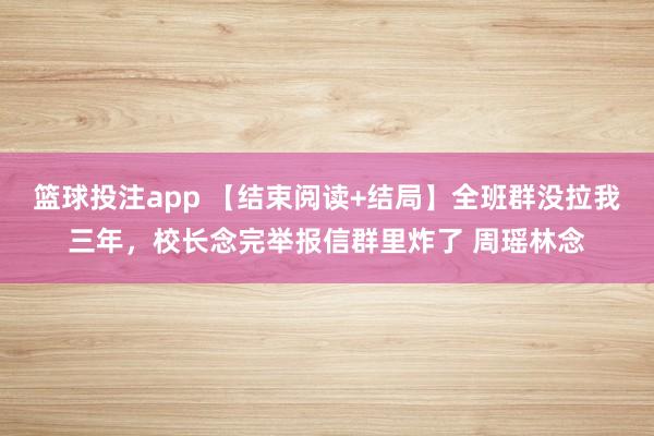 篮球投注app 【结束阅读+结局】全班群没拉我三年，校长念完举报信群里炸了 周瑶林念