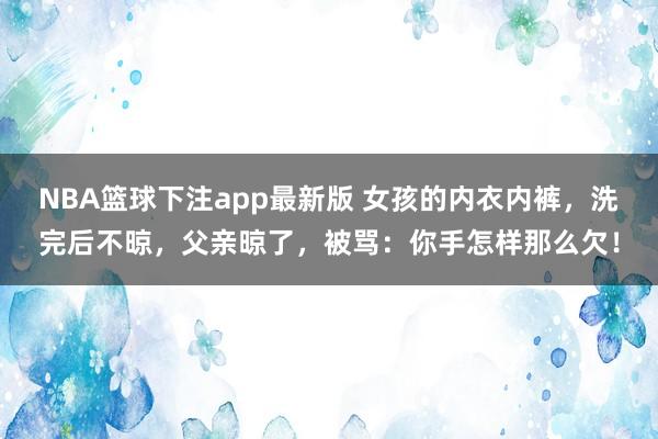 NBA篮球下注app最新版 女孩的内衣内裤，洗完后不晾，父亲晾了，被骂：你手怎样那么欠！