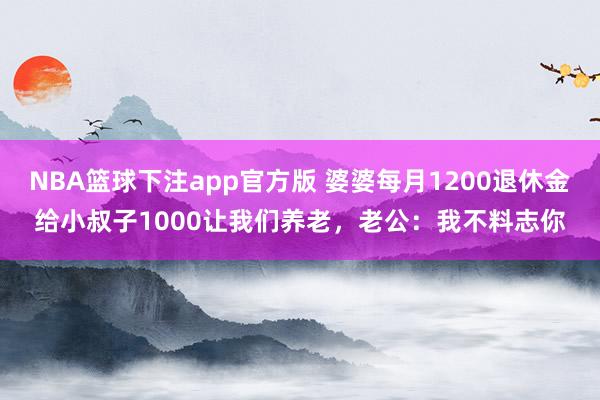 NBA篮球下注app官方版 婆婆每月1200退休金给小叔子1000让我们养老，老公：我不料志你