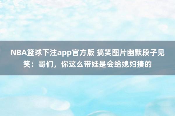 NBA篮球下注app官方版 搞笑图片幽默段子见笑：哥们，你这么带娃是会给媳妇揍的
