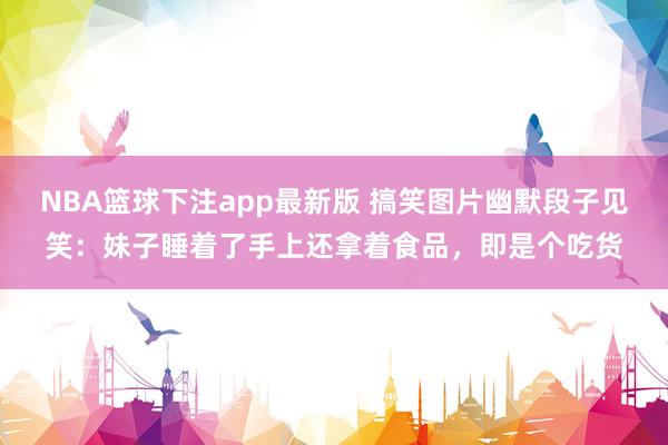 NBA篮球下注app最新版 搞笑图片幽默段子见笑：妹子睡着了手上还拿着食品，即是个吃货