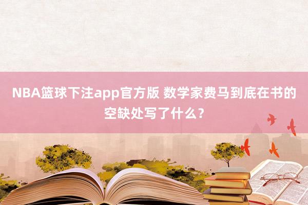 NBA篮球下注app官方版 数学家费马到底在书的空缺处写了什么？