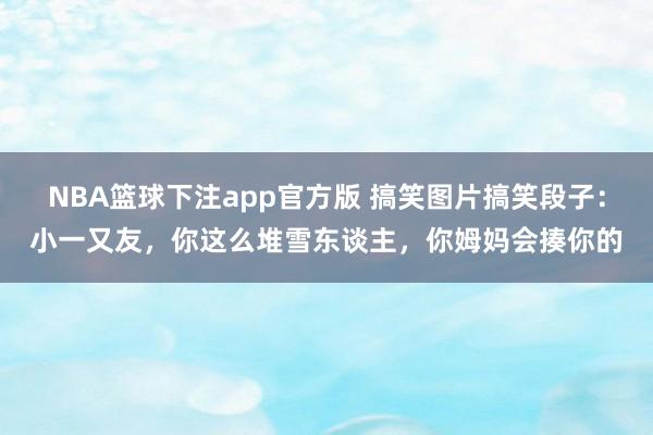 NBA篮球下注app官方版 搞笑图片搞笑段子：小一又友，你这么堆雪东谈主，你姆妈会揍你的