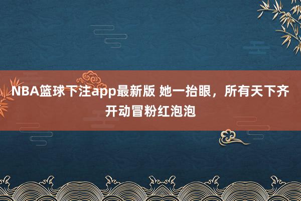 NBA篮球下注app最新版 她一抬眼，所有天下齐开动冒粉红泡泡