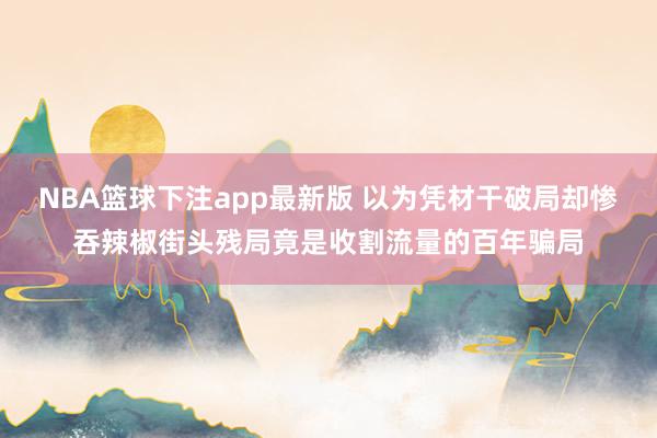 NBA篮球下注app最新版 以为凭材干破局却惨吞辣椒街头残局竟是收割流量的百年骗局