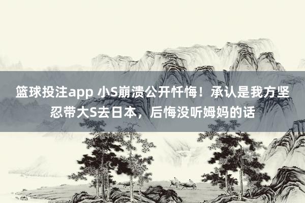 篮球投注app 小S崩溃公开忏悔！承认是我方坚忍带大S去日本，后悔没听姆妈的话