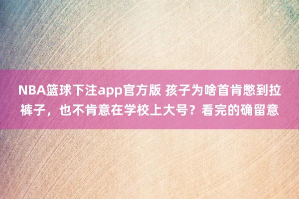 NBA篮球下注app官方版 孩子为啥首肯憋到拉裤子，也不肯意在学校上大号？看完的确留意