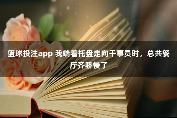篮球投注app 我端着托盘走向干事员时，总共餐厅齐骄慢了
