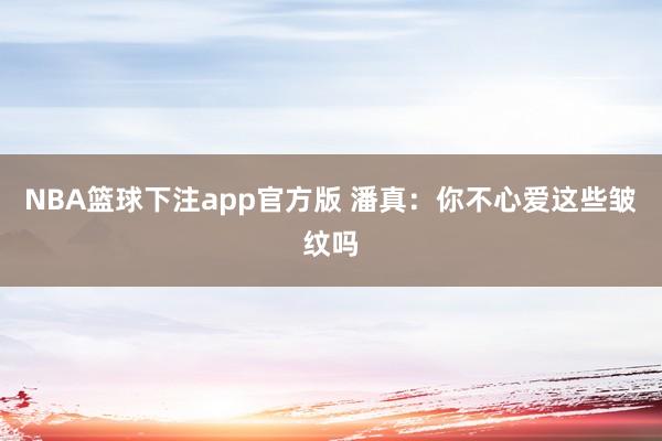 NBA篮球下注app官方版 潘真：你不心爱这些皱纹吗