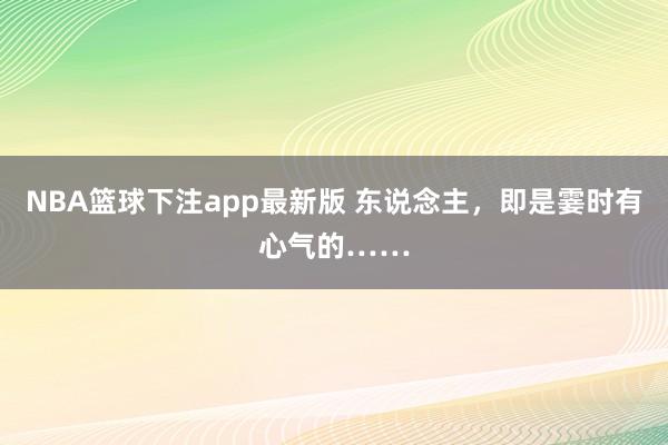 NBA篮球下注app最新版 东说念主，即是霎时有心气的……