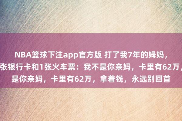 NBA篮球下注app官方版 打了我7年的姆妈，高考前夕遽然塞给我1张银行卡和1张火车票：我不是你亲妈，卡里有62万，拿着钱，永远别回首