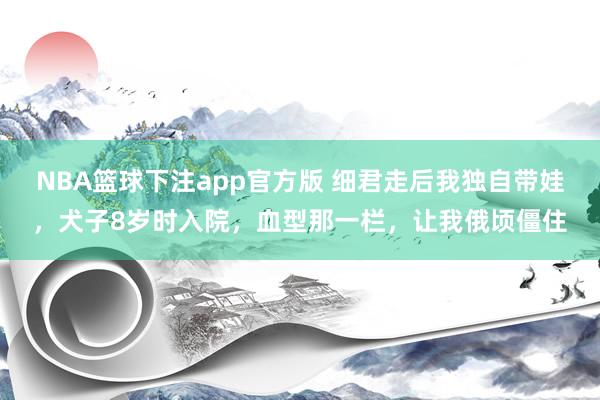 NBA篮球下注app官方版 细君走后我独自带娃，犬子8岁时入院，血型那一栏，让我俄顷僵住
