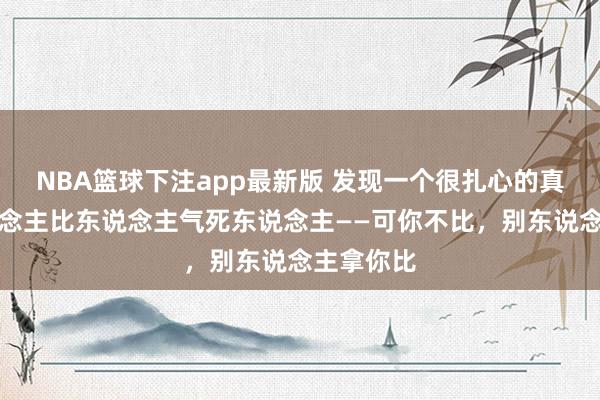 NBA篮球下注app最新版 发现一个很扎心的真相：东说念主比东说念主气死东说念主——可你不比，别东说念主拿你比