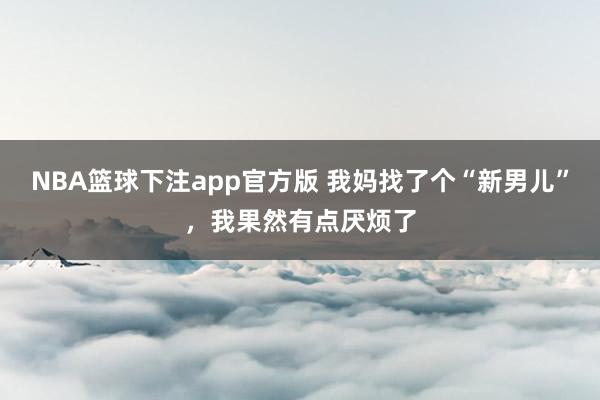 NBA篮球下注app官方版 我妈找了个“新男儿”，我果然有点厌烦了