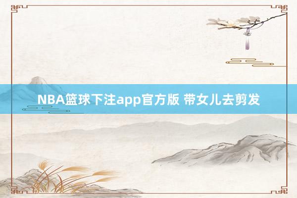 NBA篮球下注app官方版 带女儿去剪发