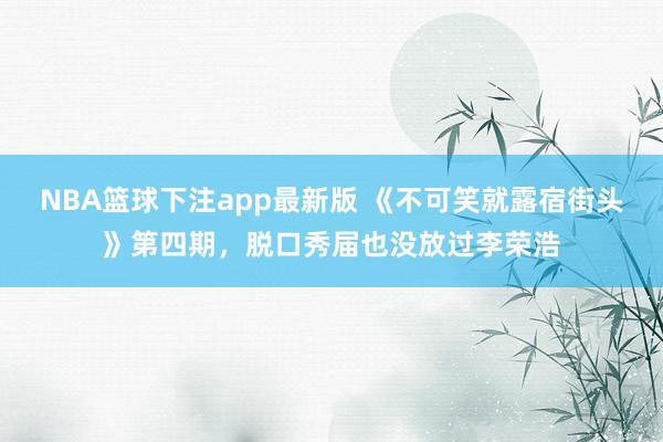 NBA篮球下注app最新版 《不可笑就露宿街头》第四期，脱口秀届也没放过李荣浩