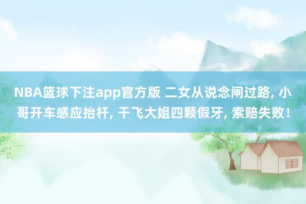 NBA篮球下注app官方版 二女从说念闸过路, 小哥开车感应抬杆, 干飞大姐四颗假牙, 索赔失败！