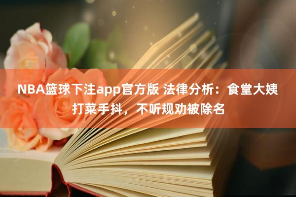 NBA篮球下注app官方版 法律分析：食堂大姨打菜手抖，不听规劝被除名