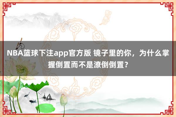 NBA篮球下注app官方版 镜子里的你，为什么掌握倒置而不是潦倒倒置？
