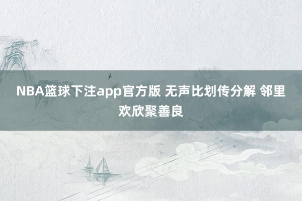 NBA篮球下注app官方版 无声比划传分解 邻里欢欣聚善良