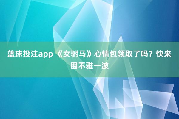 篮球投注app 《女驸马》心情包领取了吗？快来围不雅一波