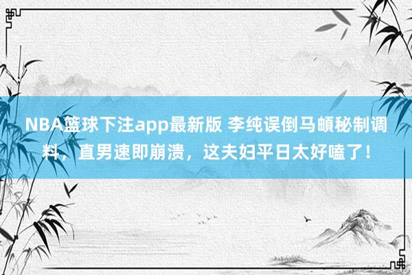 NBA篮球下注app最新版 李纯误倒马頔秘制调料，直男速即崩溃，这夫妇平日太好嗑了！