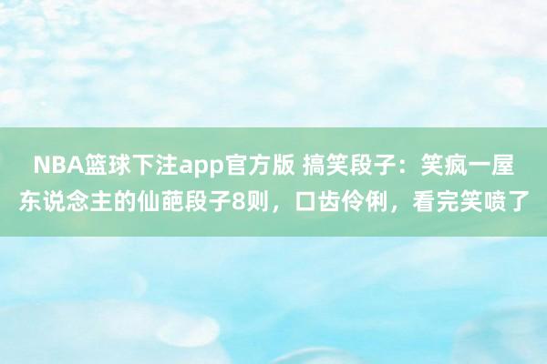 NBA篮球下注app官方版 搞笑段子：笑疯一屋东说念主的仙葩段子8则，口齿伶俐，看完笑喷了