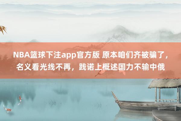 NBA篮球下注app官方版 原本咱们齐被骗了，名义看光线不再，践诺上概述国力不输中俄