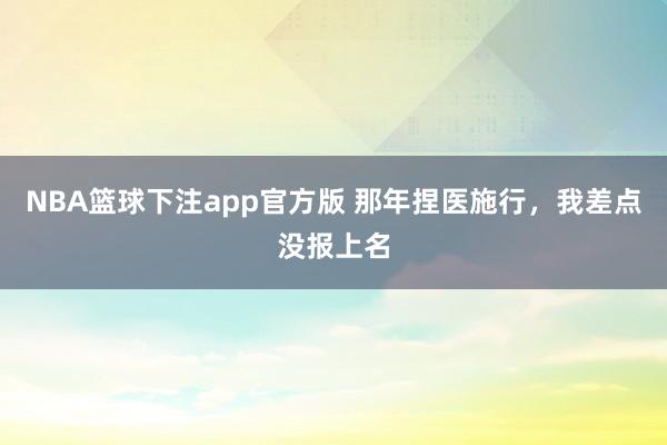 NBA篮球下注app官方版 那年捏医施行，我差点没报上名