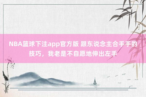 NBA篮球下注app官方版 跟东说念主合手手的技巧，我老是不自愿地伸出左手