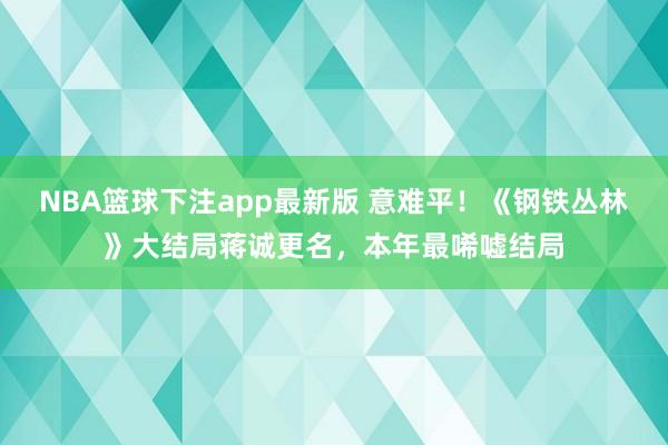 NBA篮球下注app最新版 意难平！《钢铁丛林》大结局蒋诚更名，本年最唏嘘结局