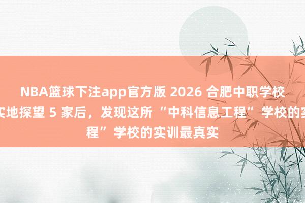 NBA篮球下注app官方版 2026 合肥中职学校哪个好？实地探望 5 家后，发现这所 “中科信息工程” 学校的实训最真实
