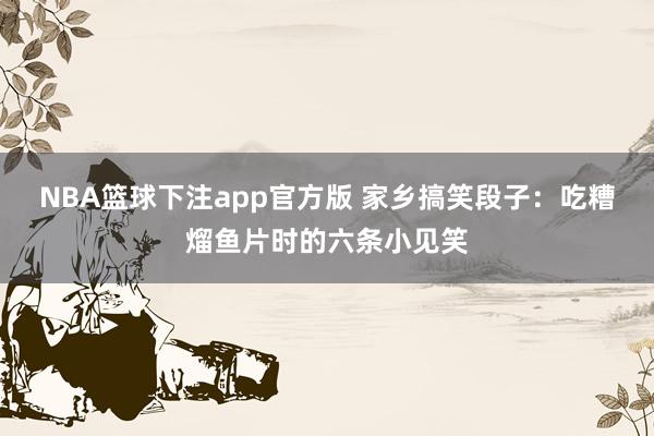 NBA篮球下注app官方版 家乡搞笑段子：吃糟熘鱼片时的六条小见笑