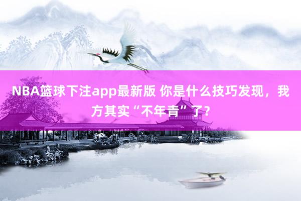 NBA篮球下注app最新版 你是什么技巧发现，我方其实“不年青”了？
