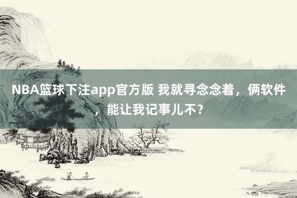 NBA篮球下注app官方版 我就寻念念着，俩软件，能让我记事儿不？