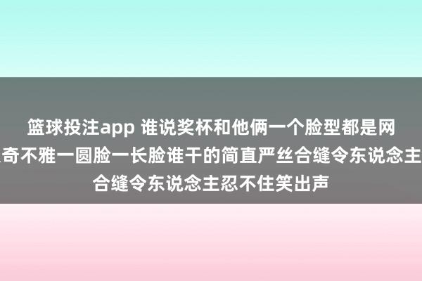 篮球投注app 谁说奖杯和他俩一个脸型都是网友发现的伟大奇不雅一圆脸一长脸谁干的简直严丝合缝令东说念主忍不住笑出声