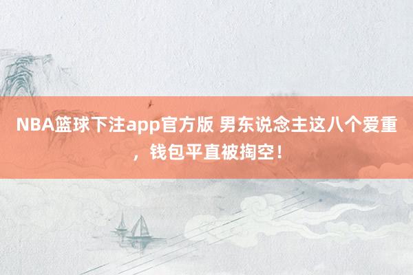 NBA篮球下注app官方版 男东说念主这八个爱重，钱包平直被掏空！