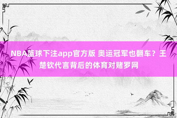 NBA篮球下注app官方版 奥运冠军也翻车？王楚钦代言背后的体育对赌罗网