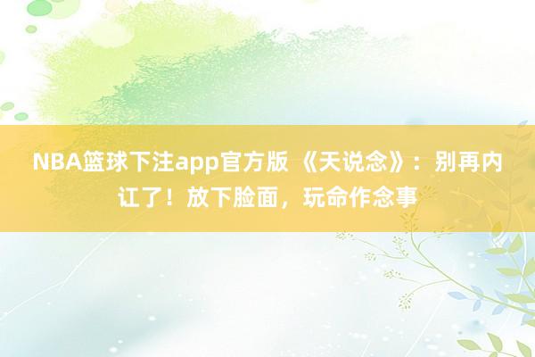 NBA篮球下注app官方版 《天说念》：别再内讧了！放下脸面，玩命作念事