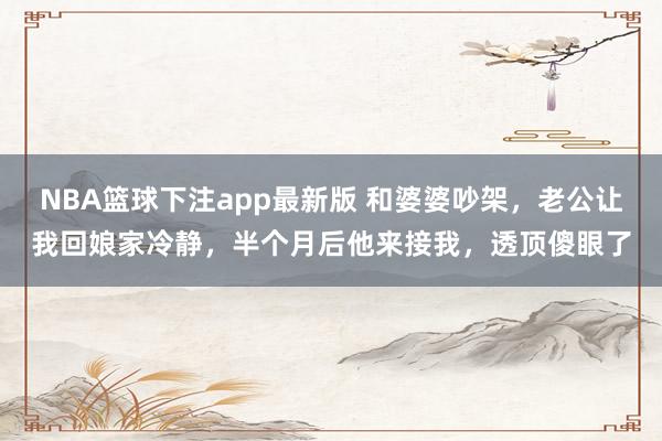NBA篮球下注app最新版 和婆婆吵架，老公让我回娘家冷静，半个月后他来接我，透顶傻眼了