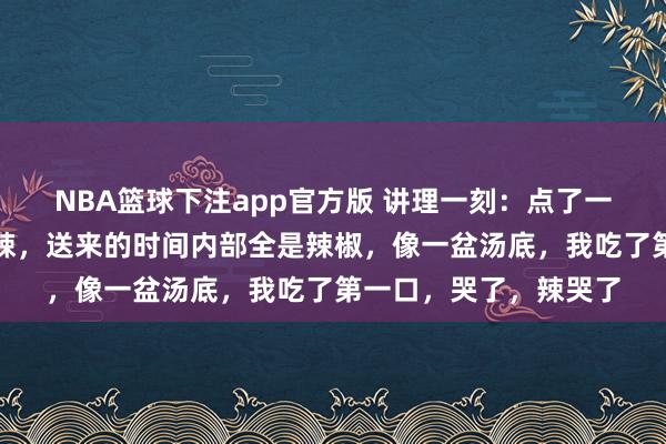 NBA篮球下注app官方版 讲理一刻：点了一份麻辣烫，备注要特辣，送来的时间内部全是辣椒，像一盆汤底，我吃了第一口，哭了，辣哭了