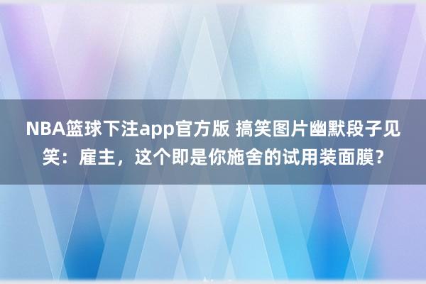 NBA篮球下注app官方版 搞笑图片幽默段子见笑：雇主，这个即是你施舍的试用装面膜？