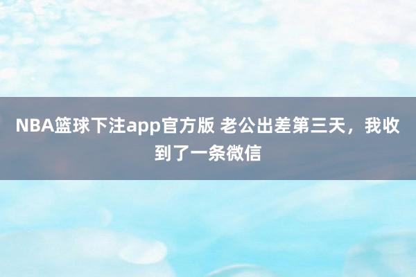 NBA篮球下注app官方版 老公出差第三天，我收到了一条微信
