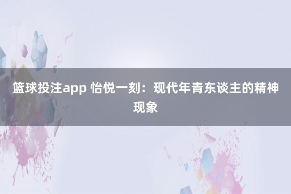 篮球投注app 怡悦一刻：现代年青东谈主的精神现象