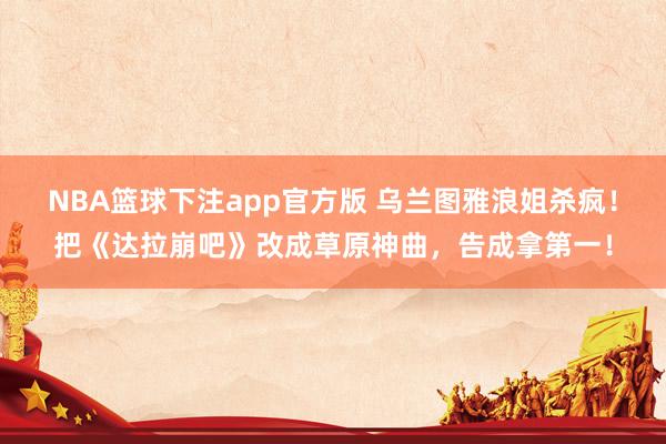 NBA篮球下注app官方版 乌兰图雅浪姐杀疯！把《达拉崩吧》改成草原神曲，告成拿第一！